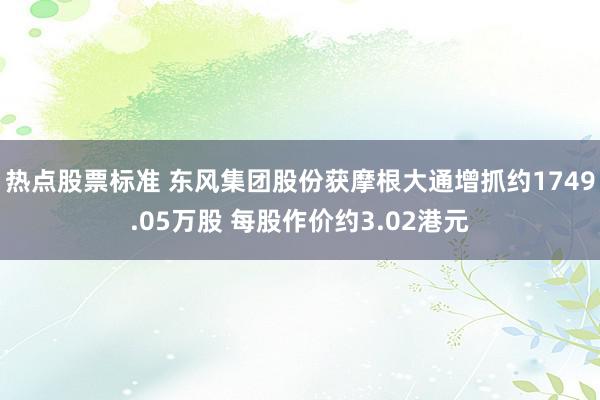 热点股票标准 东风集团股份获摩根大通增抓约1749.05万股 每股作价约3.02港元