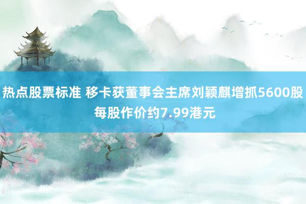 热点股票标准 移卡获董事会主席刘颖麒增抓5600股 每股作价约7.99港元