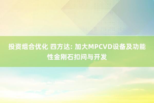 投资组合优化 四方达: 加大MPCVD设备及功能性金刚石扣问与开发