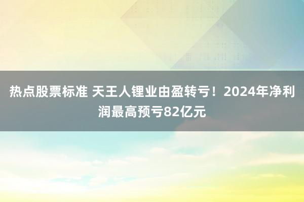 热点股票标准 天王人锂业由盈转亏！2024年净利润最高预亏82亿元