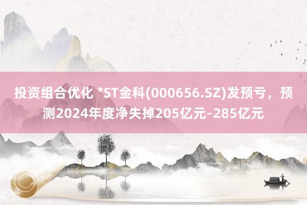 投资组合优化 *ST金科(000656.SZ)发预亏，预测2024年度净失掉205亿元–285亿元