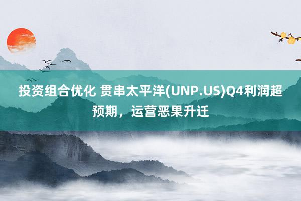 投资组合优化 贯串太平洋(UNP.US)Q4利润超预期，运营恶果升迁