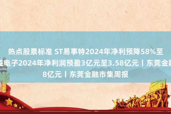 热点股票标准 ST易事特2024年净利预降58%至68%；生益电子2024年净利润预盈3亿元至3.58亿元丨东莞金融市集周报