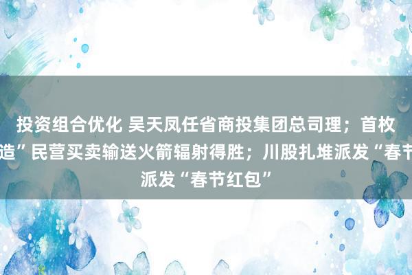 投资组合优化 吴天凤任省商投集团总司理；首枚“四川造”民营买卖输送火箭辐射得胜；川股扎堆派发“春节红包”