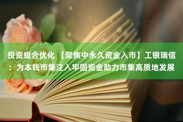 投资组合优化 【聚焦中永久资金入市】工银瑞信：为本钱市集注入牢固资金助力市集高质地发展