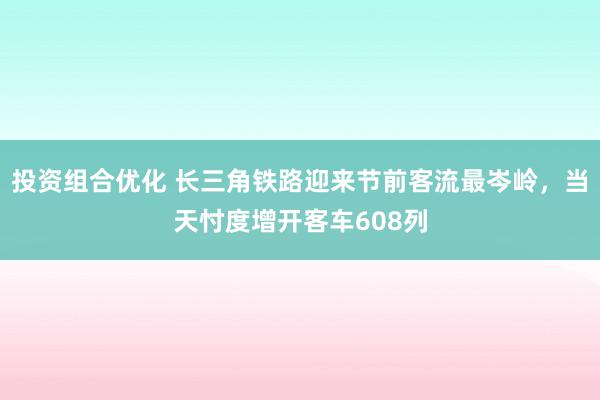 投资组合优化 长三角铁路迎来节前客流最岑岭，当天忖度增开客车608列