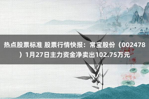 热点股票标准 股票行情快报：常宝股份（002478）1月27日主力资金净卖出102.75万元