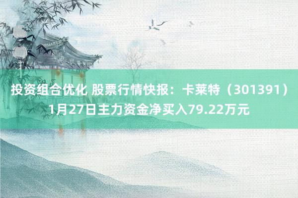 投资组合优化 股票行情快报：卡莱特（301391）1月27日主力资金净买入79.22万元