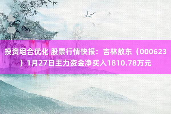 投资组合优化 股票行情快报：吉林敖东（000623）1月27日主力资金净买入1810.78万元