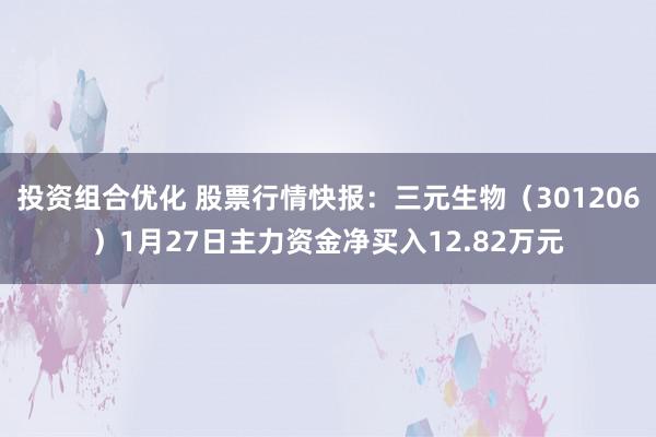 投资组合优化 股票行情快报：三元生物（301206）1月27日主力资金净买入12.82万元