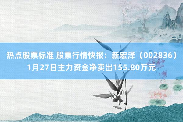 热点股票标准 股票行情快报：新宏泽（002836）1月27日主力资金净卖出155.80万元