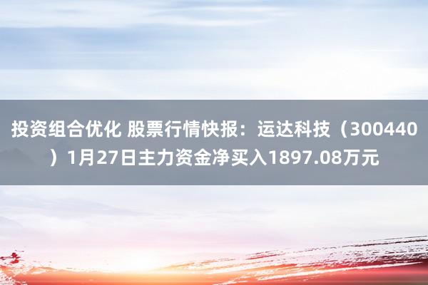 投资组合优化 股票行情快报：运达科技（300440）1月27日主力资金净买入1897.08万元