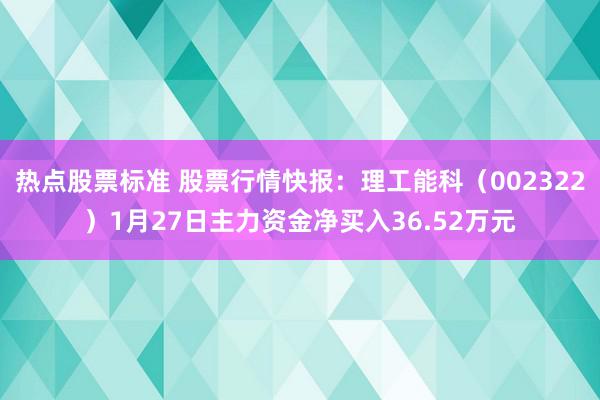 热点股票标准 股票行情快报：理工能科（002322）1月27日主力资金净买入36.52万元