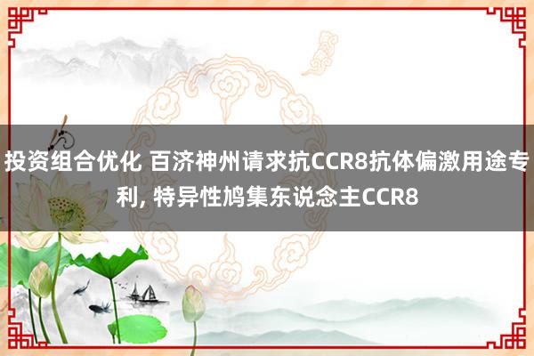 投资组合优化 百济神州请求抗CCR8抗体偏激用途专利, 特异性鸠集东说念主CCR8