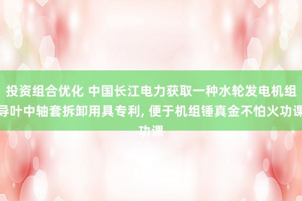 投资组合优化 中国长江电力获取一种水轮发电机组导叶中轴套拆卸用具专利, 便于机组锤真金不怕火功课