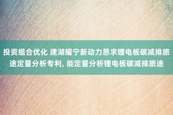 投资组合优化 建湖耀宁新动力恳求锂电板碳减排旅途定量分析专利, 能定量分析锂电板碳减排旅途