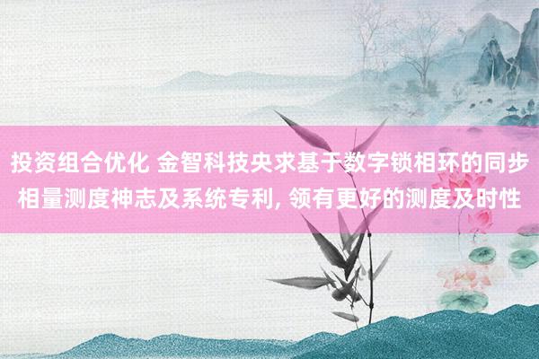 投资组合优化 金智科技央求基于数字锁相环的同步相量测度神志及系统专利, 领有更好的测度及时性