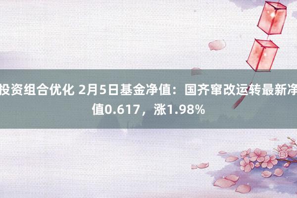 投资组合优化 2月5日基金净值：国齐窜改运转最新净值0.617，涨1.98%