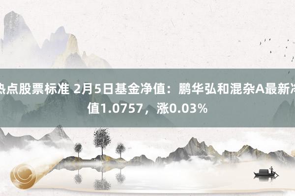 热点股票标准 2月5日基金净值：鹏华弘和混杂A最新净值1.0757，涨0.03%