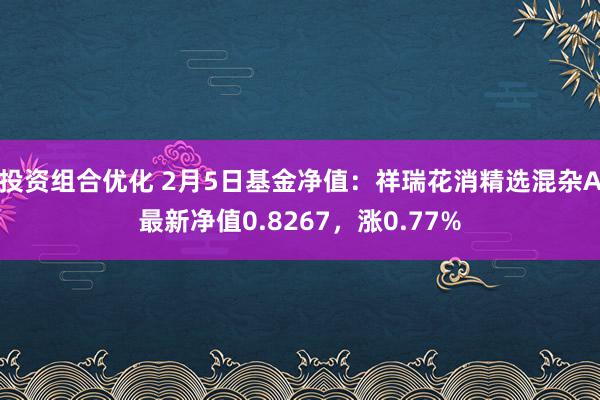 投资组合优化 2月5日基金净值：祥瑞花消精选混杂A最新净值0.8267，涨0.77%