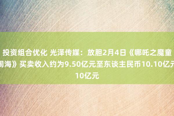 投资组合优化 光泽传媒：放胆2月4日《哪吒之魔童闹海》买卖收入约为9.50亿元至东谈主民币10.10亿元