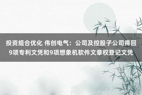 投资组合优化 伟创电气：公司及控股子公司得回9项专利文凭和9项想象机软件文章权登记文凭