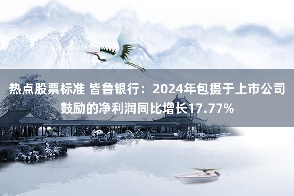 热点股票标准 皆鲁银行：2024年包摄于上市公司鼓励的净利润同比增长17.77%