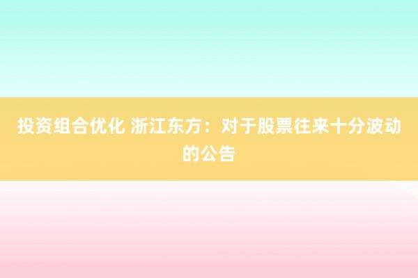 投资组合优化 浙江东方：对于股票往来十分波动的公告