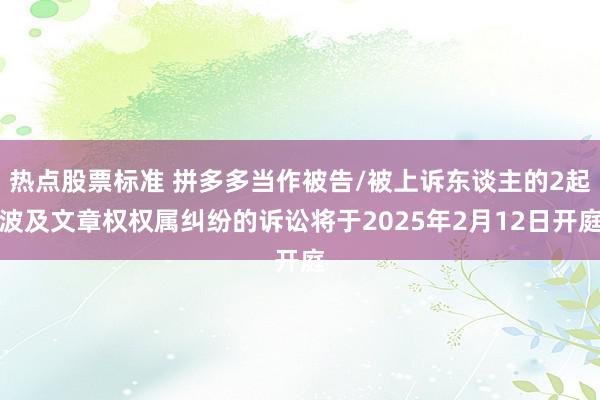 热点股票标准 拼多多当作被告/被上诉东谈主的2起波及文章权权属纠纷的诉讼将于2025年2月12日开庭