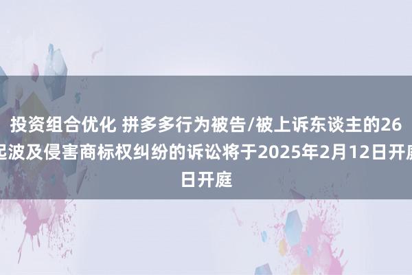 投资组合优化 拼多多行为被告/被上诉东谈主的26起波及侵害商标权纠纷的诉讼将于2025年2月12日开庭