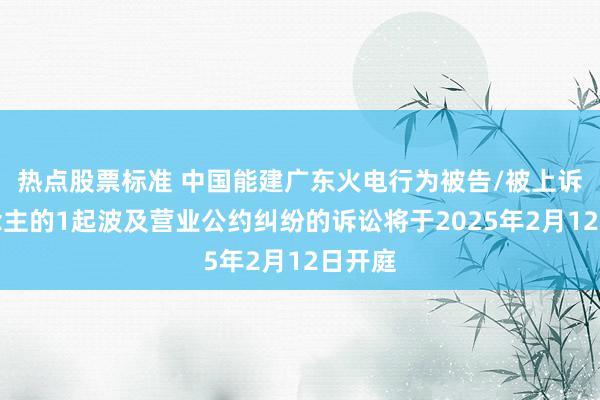 热点股票标准 中国能建广东火电行为被告/被上诉东说念主的1起波及营业公约纠纷的诉讼将于2025年2月12日开庭