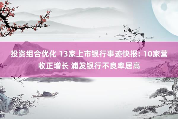 投资组合优化 13家上市银行事迹快报: 10家营收正增长 浦发银行不良率居高