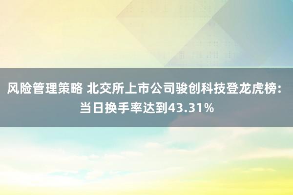 风险管理策略 北交所上市公司骏创科技登龙虎榜: 当日换手率达到43.31%