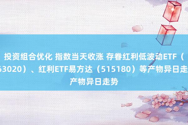 投资组合优化 指数当天收涨 存眷红利低波动ETF（563020）、红利ETF易方达（515180）等产物异日走势