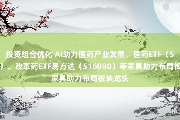 投资组合优化 AI助力医药产业发展，医药ETF（512010）、改革药ETF易方达（516080）等家具助力布局板块龙头