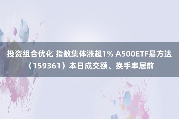 投资组合优化 指数集体涨超1% A500ETF易方达（159361）本日成交额、换手率居前