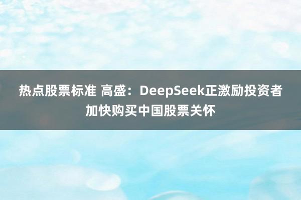 热点股票标准 高盛：DeepSeek正激励投资者加快购买中国股票关怀