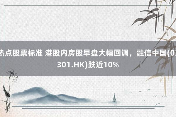 热点股票标准 港股内房股早盘大幅回调，融信中国(03301.HK)跌近10%