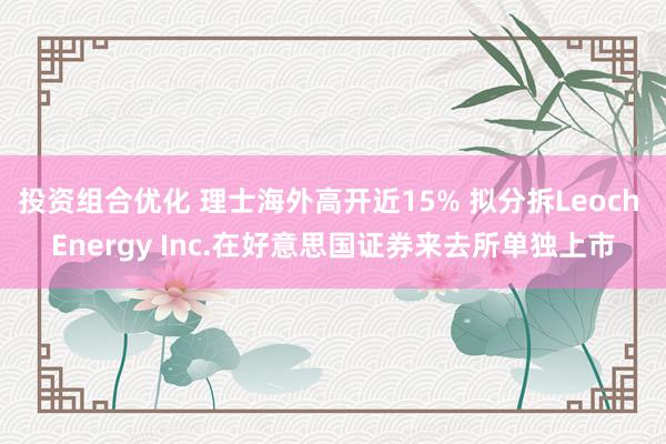 投资组合优化 理士海外高开近15% 拟分拆Leoch Energy Inc.在好意思国证券来去所单独上市