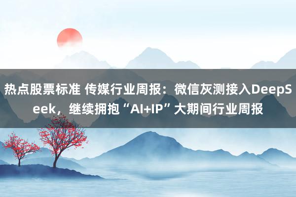 热点股票标准 传媒行业周报：微信灰测接入DeepSeek，继续拥抱“AI+IP”大期间行业周报