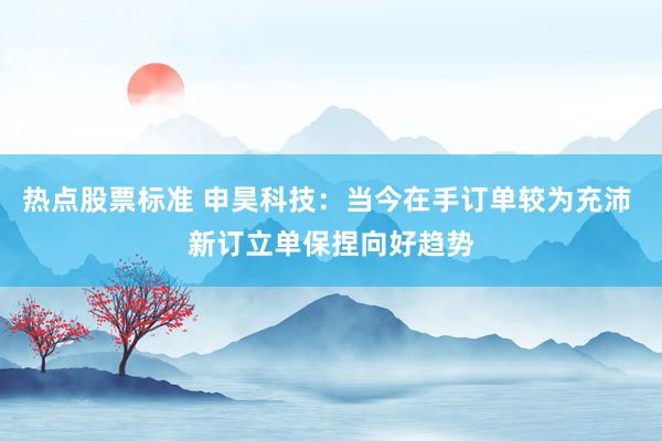 热点股票标准 申昊科技：当今在手订单较为充沛 新订立单保捏向好趋势