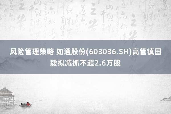 风险管理策略 如通股份(603036.SH)高管镇国毅拟减抓不超2.6万股