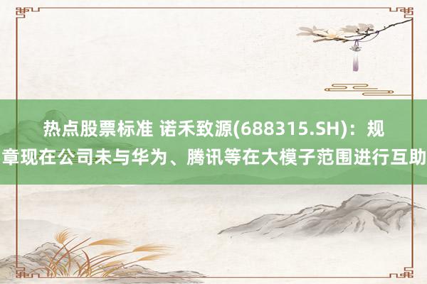 热点股票标准 诺禾致源(688315.SH)：规章现在公司未与华为、腾讯等在大模子范围进行互助