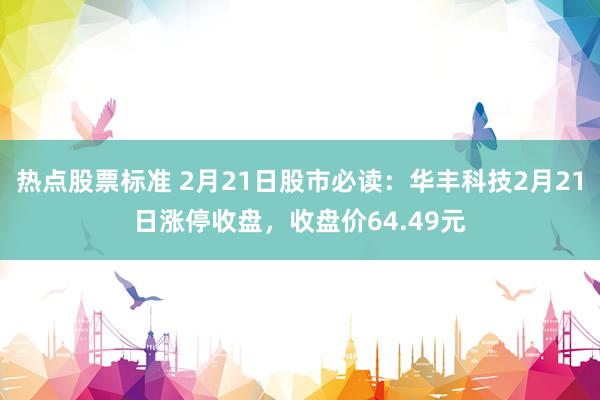 热点股票标准 2月21日股市必读：华丰科技2月21日涨停收盘，收盘价64.49元