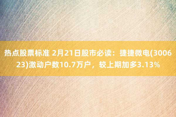 热点股票标准 2月21日股市必读：捷捷微电(300623)激动户数10.7万户，较上期加多3.13%