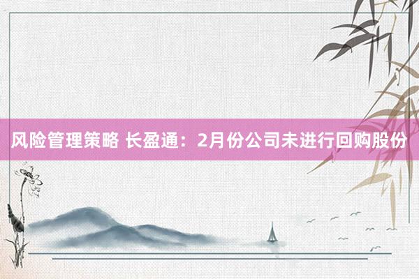 风险管理策略 长盈通：2月份公司未进行回购股份