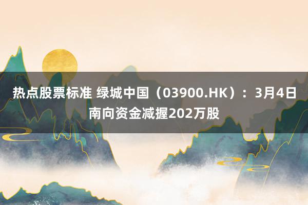 热点股票标准 绿城中国（03900.HK）：3月4日南向资金减握202万股