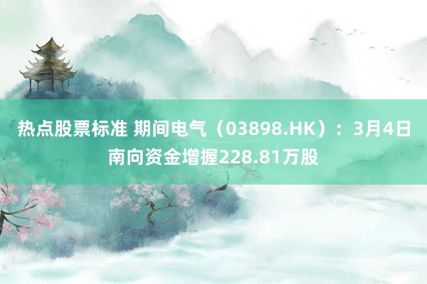 热点股票标准 期间电气（03898.HK）：3月4日南向资金增握228.81万股