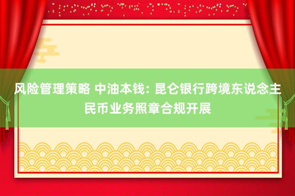 风险管理策略 中油本钱: 昆仑银行跨境东说念主民币业务照章合规开展