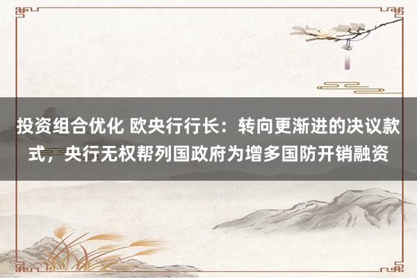 投资组合优化 欧央行行长：转向更渐进的决议款式，央行无权帮列国政府为增多国防开销融资